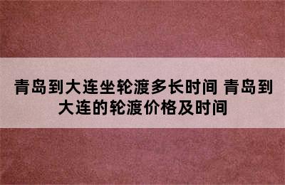 青岛到大连坐轮渡多长时间 青岛到大连的轮渡价格及时间